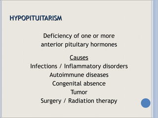 HYPOPITUITARISM Deficiency of one or more anterior pituitary hormones Causes Infections / Inflammatory disorders Autoimmune diseases Congenital absence Tumor Surgery / Radiation therapy 