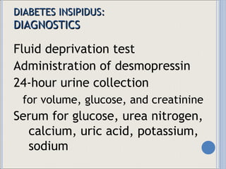 DIABETES INSIPIDUS: DIAGNOSTICS Fluid deprivation test Administration of desmopressin 24-hour urine collection for volume, glucose, and creatinine Serum for glucose, urea nitrogen, calcium, uric acid, potassium, sodium 