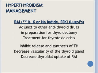 HYPERTHYROIDISM: MANAGEMENT RAI (¹³¹I), K or Na iodide, SSKI (Lugol’s) Adjunct to other anti-thyroid drugs in preparation for thyroidectomy Treatment for thyrotoxic crisis Inhibit release and synthesis of TH Decrease vascularity of the thyroid gland Decrease thyroidal uptake of RAI 