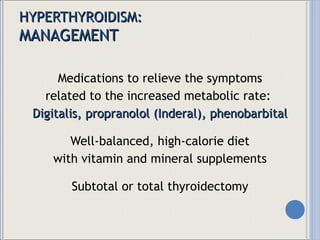 HYPERTHYROIDISM: MANAGEMENT Medications to relieve the symptoms related to the increased metabolic rate:  Digitalis, propranolol (Inderal), phenobarbital Well-balanced, high-calorie diet with vitamin and mineral supplements Subtotal or total thyroidectomy 