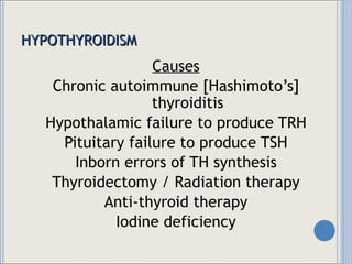 HYPOTHYROIDISM Causes Chronic autoimmune [Hashimoto’s] thyroiditis Hypothalamic failure to produce TRH Pituitary failure to produce TSH Inborn errors of TH synthesis Thyroidectomy / Radiation therapy Anti-thyroid therapy Iodine deficiency 