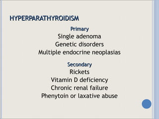 HYPERPARATHYROIDISM Primary Single adenoma Genetic disorders Multiple endocrine neoplasias Secondary Rickets Vitamin D deficiency Chronic renal failure Phenytoin or laxative abuse 
