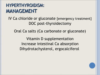 HYPERTHYROIDISM: MANAGEMENT IV Ca chloride or gluconate  [emergency treatment] DOC post-thyroidectomy Oral Ca salts (Ca carbonate or gluconate) Vitamin D supplementation Increase intestinal Ca absorption Dihydrotachysterol, ergocalciferol  