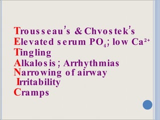 T rousseau’s & Chvostek’s E levated serum PO 4 ; low Ca 2+ T ingling A lkalosis; Arrhythmias N arrowing of airway I rritability C ramps 