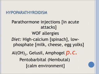 HYPOPARATHYROIDISM Parathormone injections [in acute attacks] WOF allergies Diet:  High-calcium [spinach], low-phosphate [milk, cheese, egg yolks] Al(OH) 2 , Gelusil, Amphogel  p.c.   Pentobarbital (Nembutal)  [calm environment] 