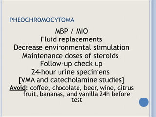 PHEOCHROMOCYTOMA MBP / MIO Fluid replacements Decrease environmental stimulation Maintenance doses of steroids  Follow-up check up 24-hour urine specimens  [VMA and catecholamine studies] Avoid :  coffee, chocolate, beer, wine, citrus fruit, bananas, and vanilla 24h before test 