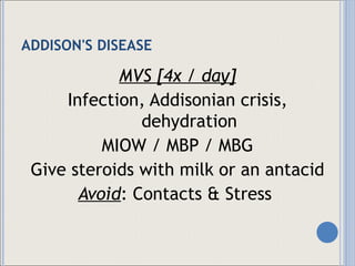 ADDISON'S DISEASE MVS [4x / day] Infection, Addisonian crisis, dehydration MIOW / MBP / MBG Give steroids with milk or an antacid Avoid : Contacts & Stress  