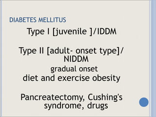 DIABETES MELLITUS Type I [juvenile ]/IDDM Type II [adult- onset type]/ NIDDM gradual onset  diet and exercise obesity Pancreatectomy, Cushing's syndrome, drugs 