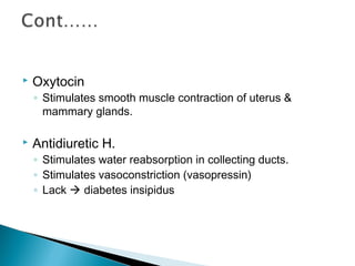  Oxytocin
◦ Stimulates smooth muscle contraction of uterus &
mammary glands.
 Antidiuretic H.
◦ Stimulates water reabsorption in collecting ducts.
◦ Stimulates vasoconstriction (vasopressin)
◦ Lack  diabetes insipidus
 