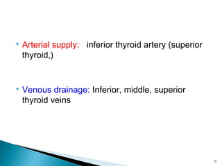  Arterial supply: inferior thyroid artery (superior
thyroid,)
 Venous drainage: Inferior, middle, superior
thyroid veins
26
 