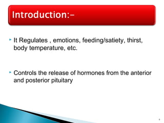  It Regulates , emotions, feeding/satiety, thirst,
body temperature, etc.
 Controls the release of hormones from the anterior
and posterior pituitary
6
 