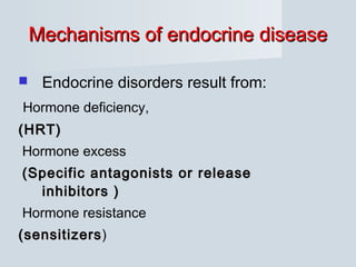 Mechanisms of endocrine diseaseMechanisms of endocrine disease
 Endocrine disorders result from:
Hormone deficiency,
(HRT)(HRT)
Hormone excess
(Specific antagonists or release(Specific antagonists or release
inhibitors )inhibitors )
Hormone resistance
(sensitizers(sensitizers)
 