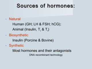 Sources of hormones:Sources of hormones:
- Natural
Human (GH; LH & FSH; hCG);
Animal (Insulin, T3 & T4)
- Biosynthetic
Insulin (Porcine & Bovine)
- Synthetic
Most hormones and their antagonists
DNA recombinant technology
 