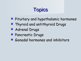 TopicsTopics
 Pituitary and hypothalamic hormonesPituitary and hypothalamic hormones
 Thyroid and antithyroid DrugsThyroid and antithyroid Drugs
 Adrenal DrugsAdrenal Drugs
 Pancreatic DrugsPancreatic Drugs
 Gonadal hormones and inhibitorsGonadal hormones and inhibitors
 