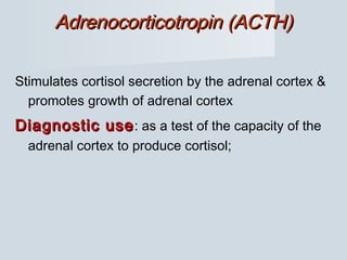 Adrenocorticotropin (ACTH)Adrenocorticotropin (ACTH)
Stimulates cortisol secretion by the adrenal cortex &
promotes growth of adrenal cortex
Diagnostic useDiagnostic use: as a test of the capacity of the
adrenal cortex to produce cortisol;
 