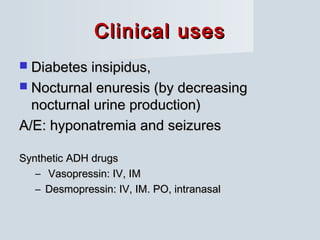 Clinical usesClinical uses
 Diabetes insipidus,Diabetes insipidus,
 Nocturnal enuresis (by decreasingNocturnal enuresis (by decreasing
nocturnal urine production)nocturnal urine production)
A/E: hyponatremia and seizuresA/E: hyponatremia and seizures
Synthetic ADH drugsSynthetic ADH drugs
– Vasopressin: IV, IMVasopressin: IV, IM
– Desmopressin: IV, IM. PO, intranasalDesmopressin: IV, IM. PO, intranasal
 