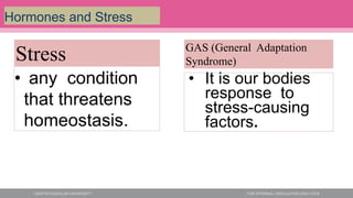 Hormones and Stress
• any condition
that threatens
homeostasis.
• It is our bodies
response to
stress-causing
factors.
Stress GAS (General Adaptation
Syndrome)
 