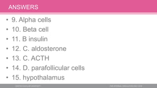 ANSWERS
• 9. Alpha cells
• 10. Beta cell
• 11. B insulin
• 12. C. aldosterone
• 13. C. ACTH
• 14. D. parafollicular cells
• 15. hypothalamus
 