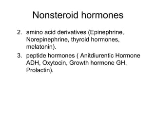 Nonsteroid hormones
2. amino acid derivatives (Epinephrine,
Norepinephrine, thyroid hormones,
melatonin).
3. peptide hormones ( Anitdiurentic Hormone
ADH, Oxytocin, Growth hormone GH,
Prolactin).
 