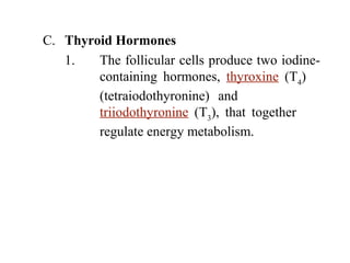 C. Thyroid Hormones
1. The follicular cells produce two iodine-
containing hormones, thyroxine (T4
)
(tetraiodothyronine) and
triiodothyronine (T3
), that together
regulate energy metabolism.
 