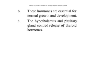 b. These hormones are essential for
normal growth and development.
c. The hypothalamus and pituitary
gland control release of thyroid
hormones.
Copyright©The McGraw-Hill Companies, Inc. Permission required for reproduction or display.
 