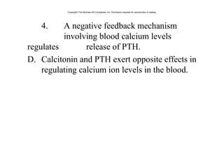 4. A negative feedback mechanism
involving blood calcium levels
regulates release of PTH.
D. Calcitonin and PTH exert opposite effects in
regulating calcium ion levels in the blood.
Copyright©The McGraw-Hill Companies, Inc. Permission required for reproduction or display.
 