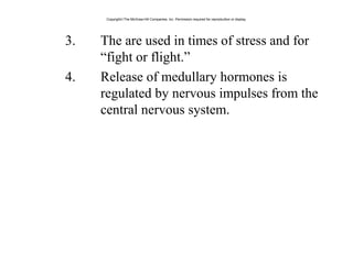 3. The are used in times of stress and for
“fight or flight.”
4. Release of medullary hormones is
regulated by nervous impulses from the
central nervous system.
Copyright©The McGraw-Hill Companies, Inc. Permission required for reproduction or display.
 