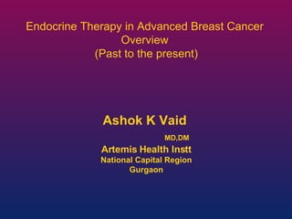 Ashok K Vaid     MD,DM Artemis Health Instt National Capital Region Gurgaon Endocrine Therapy in Advanced Breast Cancer  Overview  (Past to the present) 