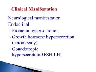 Neurological manifestation
Endocrinal
 Prolactin hypersecretion
 Growth hormone hypersecretion
(acromegaly)
 Gonadotropic
hypersecretion.(FSH,LH)
 