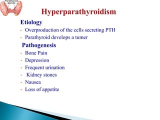 Etiology
• Overproduction of the cells secreting PTH
• Parathyroid develops a tumer
Pathogenesis
• Bone Pain
• Depression
• Frequent urination
• Kidney stones
• Nausea
• Loss of appetite
 