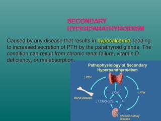 Caused by any disease that results inCaused by any disease that results in hypocalcemiahypocalcemia, leading, leading
to increased secretion of PTH by the parathyroid glands. Theto increased secretion of PTH by the parathyroid glands. The
condition can result from chronic renal failure, vitamin Dcondition can result from chronic renal failure, vitamin D
deficiency, or malabsorption.deficiency, or malabsorption.
 