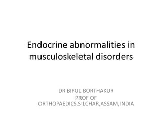 Endocrine abnormalities in
musculoskeletal disorders
DR BIPUL BORTHAKUR
PROF OF
ORTHOPAEDICS,SILCHAR,ASSAM,INDIA
 