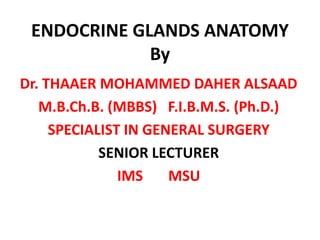 ENDOCRINE GLANDS ANATOMY
             By
Dr. THAAER MOHAMMED DAHER ALSAAD
   M.B.Ch.B. (MBBS) F.I.B.M.S. (Ph.D.)
     SPECIALIST IN GENERAL SURGERY
            SENIOR LECTURER
               IMS    MSU
 