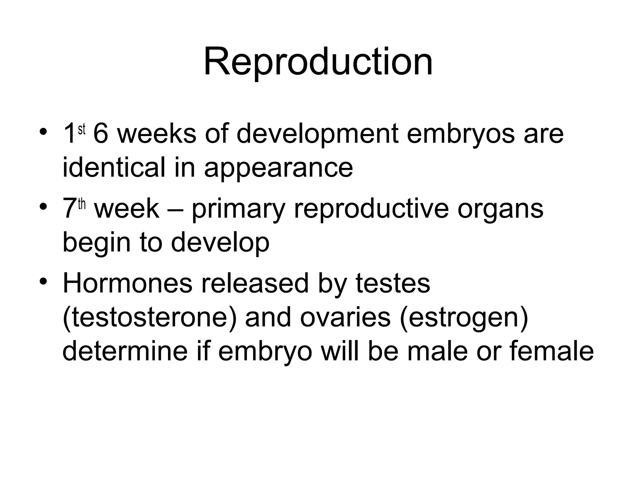 Reproduction
• 1st
6 weeks of development embryos are
identical in appearance
• 7th
week – primary reproductive organs
begin to develop
• Hormones released by testes
(testosterone) and ovaries (estrogen)
determine if embryo will be male or female
 