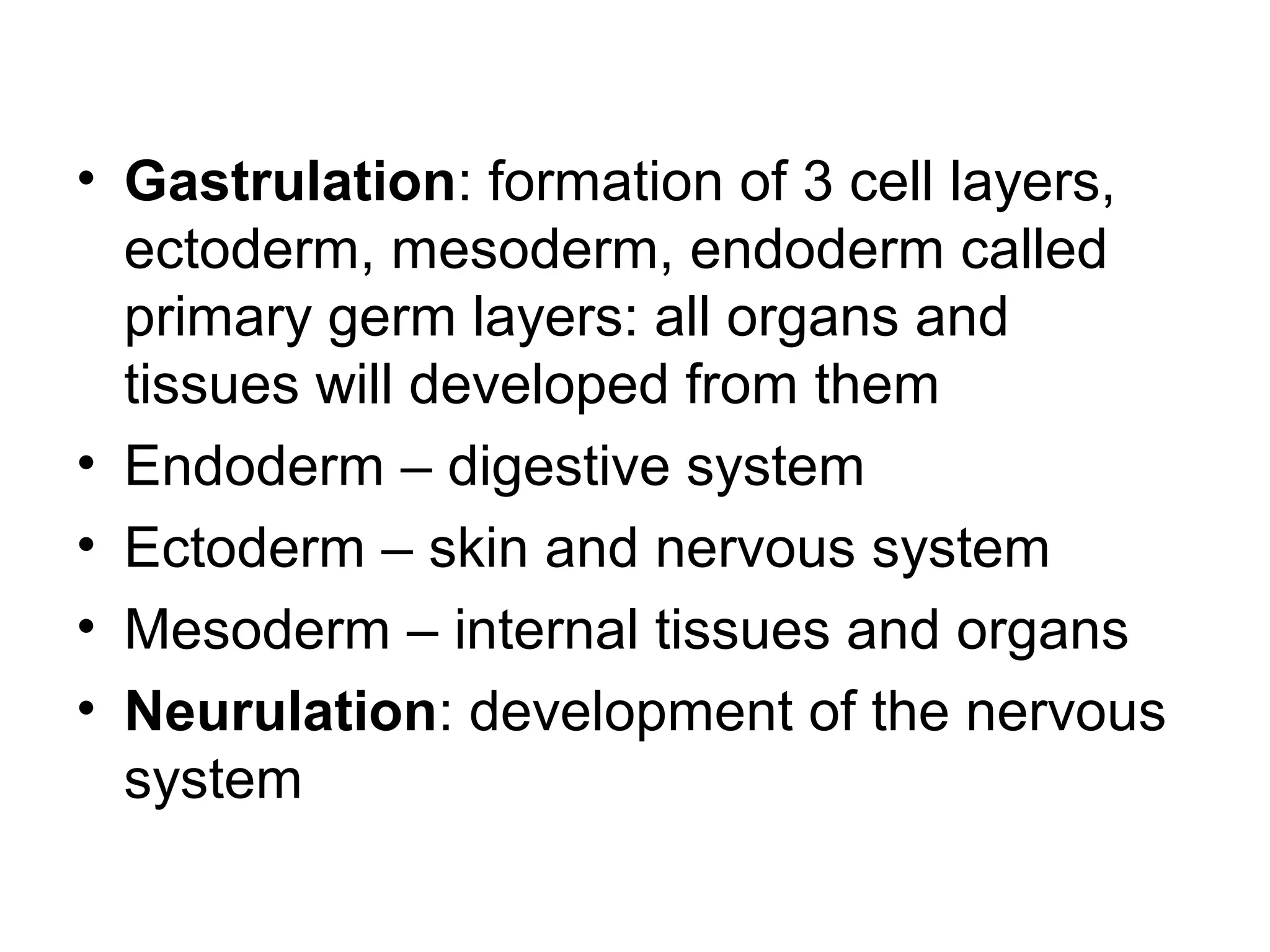 • Gastrulation: formation of 3 cell layers,
ectoderm, mesoderm, endoderm called
primary germ layers: all organs and
tissues will developed from them
• Endoderm – digestive system
• Ectoderm – skin and nervous system
• Mesoderm – internal tissues and organs
• Neurulation: development of the nervous
system
 
