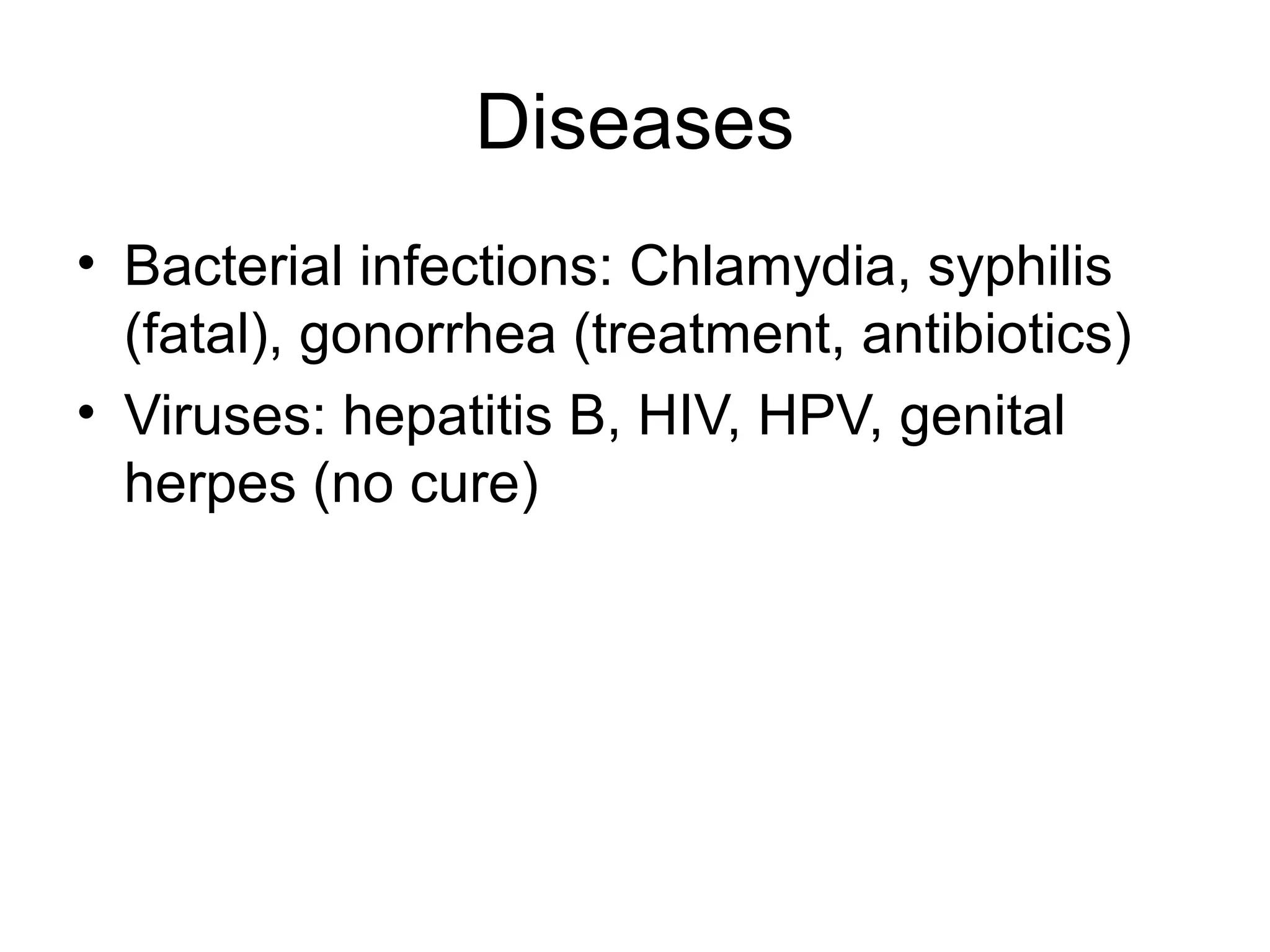 Diseases
• Bacterial infections: Chlamydia, syphilis
(fatal), gonorrhea (treatment, antibiotics)
• Viruses: hepatitis B, HIV, HPV, genital
herpes (no cure)
 