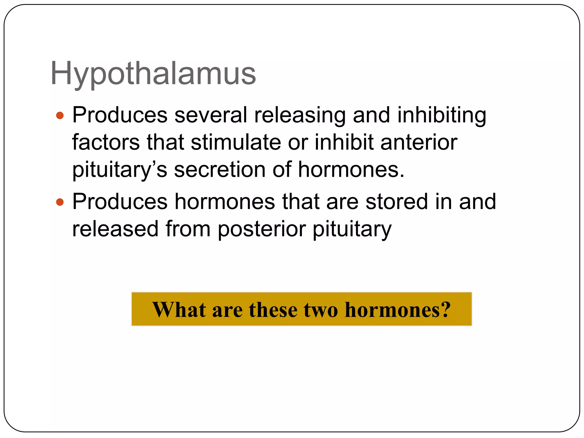HypothalamusProduces several releasing and inhibiting factors that stimulate or inhibit anterior pituitary’s secretion of hormones.Produces hormones that are stored in and released from posterior pituitaryWhat are these two hormones?