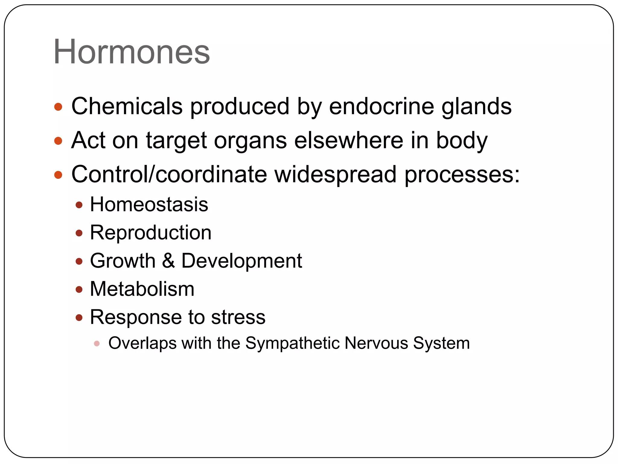 HormonesChemicals produced by endocrine glandsAct on target organs elsewhere in bodyControl/coordinate widespread processes:HomeostasisReproductionGrowth & DevelopmentMetabolismResponse to stressOverlaps with the Sympathetic Nervous System