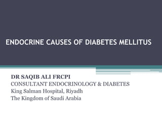 ENDOCRINE CAUSES OF DIABETES MELLITUS
DR SAQIB ALI FRCPI
CONSULTANT ENDOCRINOLOGY & DIABETES
King Salman Hospital, Riyadh
The Kingdom of Saudi Arabia
 