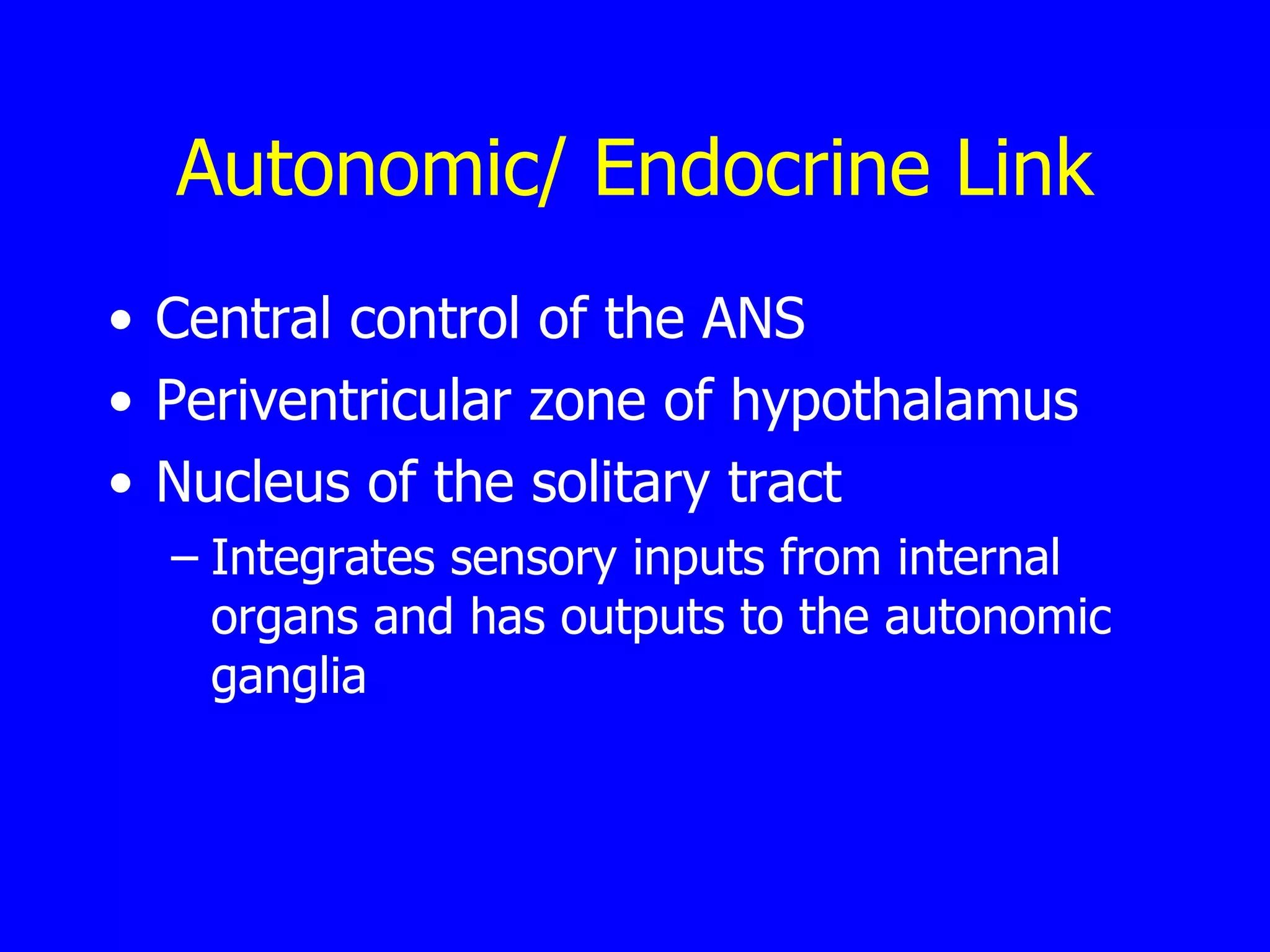 Autonomic/ Endocrine Link Central control of the ANS  Periventricular zone of hypothalamus  Nucleus of the solitary tract  Integrates sensory inputs from internal organs and has outputs to the autonomic ganglia  