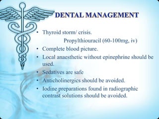 • Thyroid storm/ crisis.
Propylthiouracil (60-100mg, iv)
• Complete blood picture.
• Local anaesthetic without epinephrine should be
used.
• Sedatives are safe
• Anticholinergics should be avoided.
• Iodine preparations found in radiographic
contrast solutions should be avoided.

 