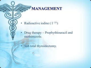 • Radioactive iodine ( I 131)
• Drug therapy – Prophythiouracil and
methimazole.
• Sub total thyroidectomy.

 