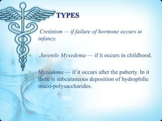 Cretinism — if failure of hormone occurs in
infancy.
Juvenile Myxedema — if it occurs in childhood.
Myxedema — if it occurs after the puberty. In it
there is subcutaneous deposition of hydrophilic
muco-polysaccharides.

 