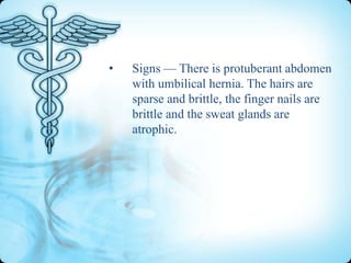 •

Signs — There is protuberant abdomen
with umbilical hernia. The hairs are
sparse and brittle, the finger nails are
brittle and the sweat glands are
atrophic.

 