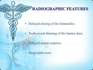 • Delayed closing of the fontanelles.
• Teeth reveal thinning of the lamina dura.
• Delayed dental eruption.

• Short tooth roots.

 