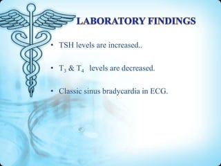 • TSH levels are increased..
• T3 & T4 levels are decreased.
• Classic sinus bradycardia in ECG.

 