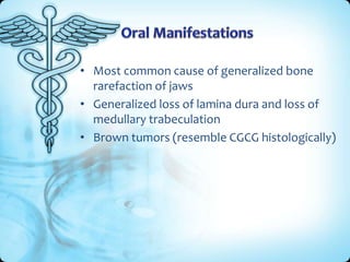 • Most common cause of generalized bone
rarefaction of jaws
• Generalized loss of lamina dura and loss of
medullary trabeculation
• Brown tumors (resemble CGCG histologically)

 