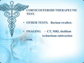 • CORTICOSTEROID THERAPEUTIC
TEST.
• OTHER TESTS. Barium swallow.
• IMAGING
scan.

- CT, MRI, thallium
technetium subtraction

 