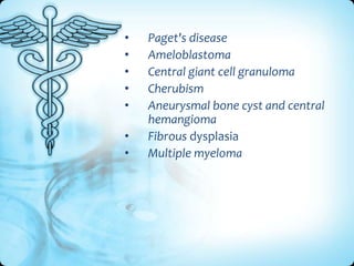 •
•
•
•
•

•
•

Paget's disease
Ameloblastoma
Central giant cell granuloma
Cherubism
Aneurysmal bone cyst and central
hemangioma
Fibrous dysplasia
Multiple myeloma

 