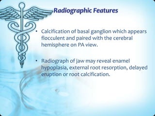 • Calcification of basal ganglion which appears
flocculent and paired with the cerebral
hemisphere on PA view.

• Radiograph of jaw may reveal enamel
hypoplasia, external root resorption, delayed
eruption or root calcification.

 